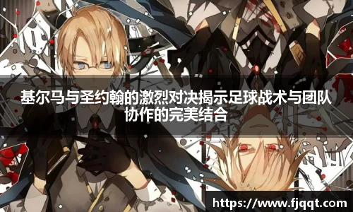 基尔马与圣约翰的激烈对决揭示足球战术与团队协作的完美结合
